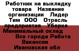 Работник на выкладку товара › Название организации ­ Лидер Тим, ООО › Отрасль предприятия ­ Уборка › Минимальный оклад ­ 28 200 - Все города Работа » Вакансии   . Ивановская обл.